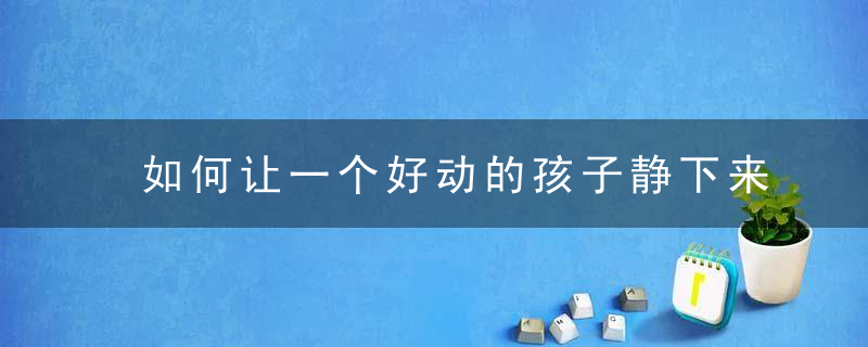 如何让一个好动的孩子静下来