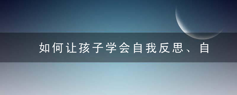 如何让孩子学会自我反思、自我批评