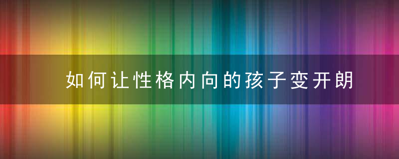 如何让性格内向的孩子变开朗 孩子性格特别内向怎么办