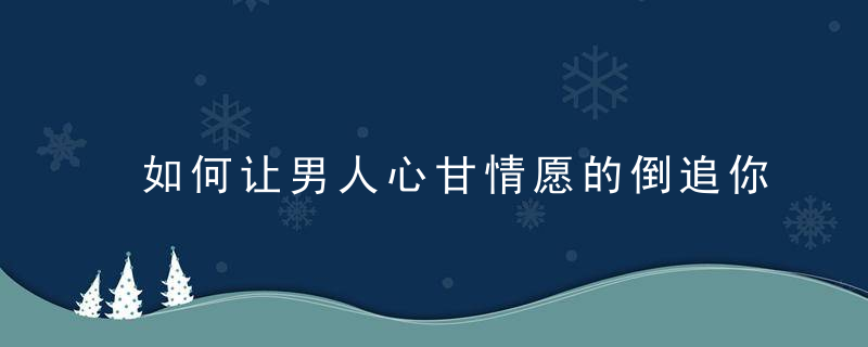 如何让男人心甘情愿的倒追你？