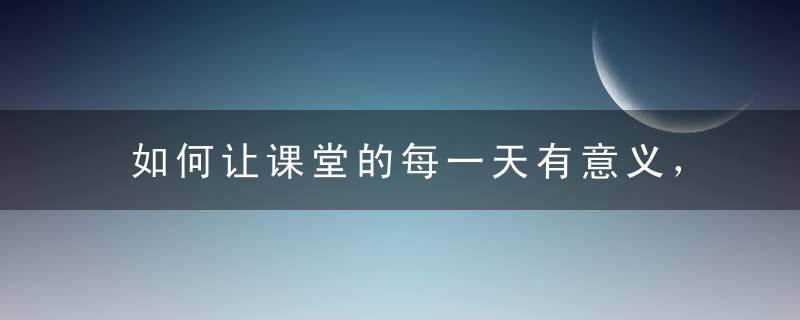 如何让课堂的每一天有意义，有价值