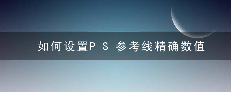 如何设置PS参考线精确数值并修改单位