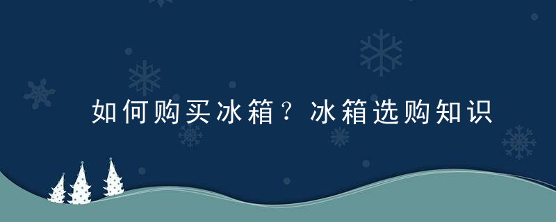 如何购买冰箱？冰箱选购知识小窍门，如何购买冰箱电脑板