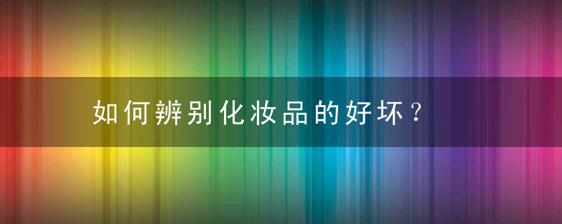 如何辨别化妆品的好坏？，如何辨别化妆品是否有激素