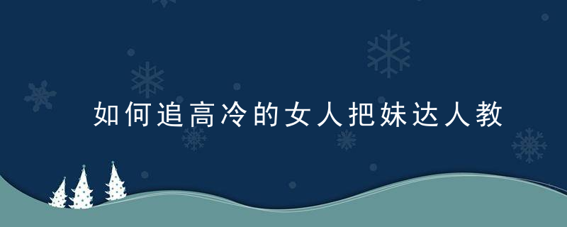 如何追高冷的女人把妹达人教你“打压”绝技