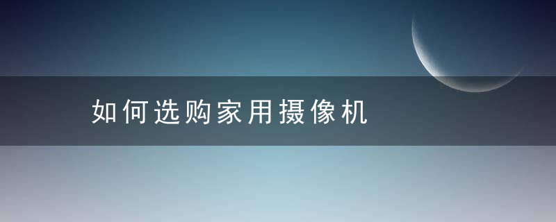 如何选购家用摄像机，如何选购家用摄像头