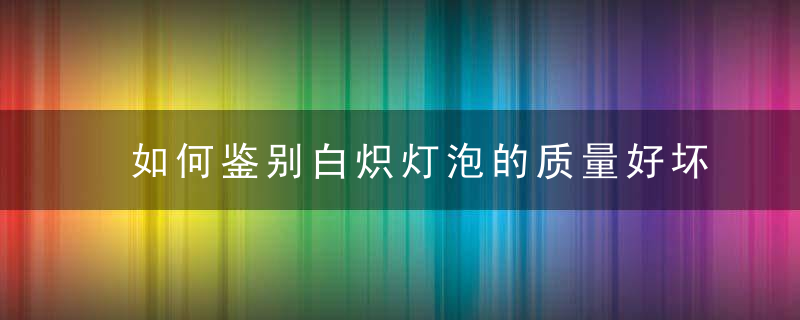 如何鉴别白炽灯泡的质量好坏 怎样鉴别白炽灯泡的质量好坏