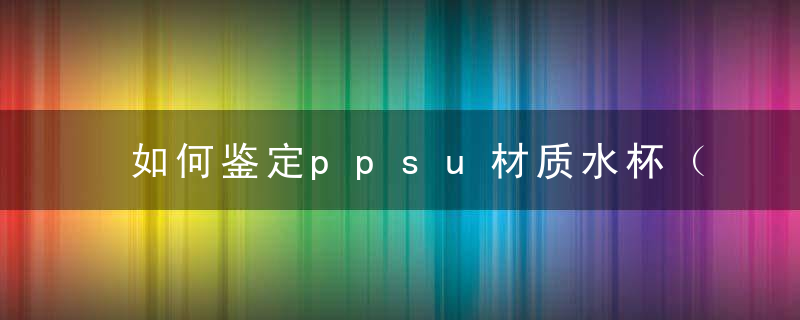 如何鉴定ppsu材质水杯（ppsu水杯是什么材质）