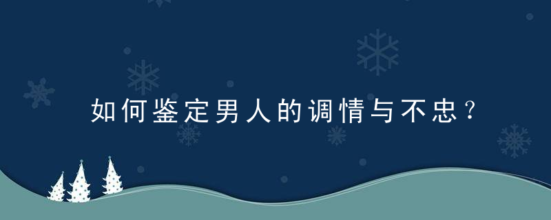 如何鉴定男人的调情与不忠？，如何鉴定男人的大小