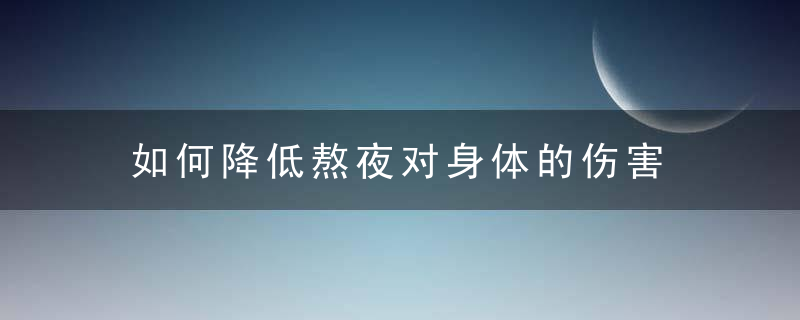 如何降低熬夜对身体的伤害，如何有效防止熬夜