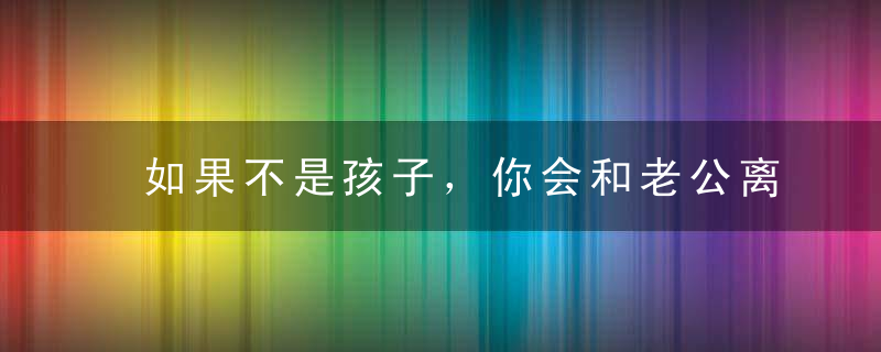 如果不是孩子，你会和老公离婚吗评论扎心了！