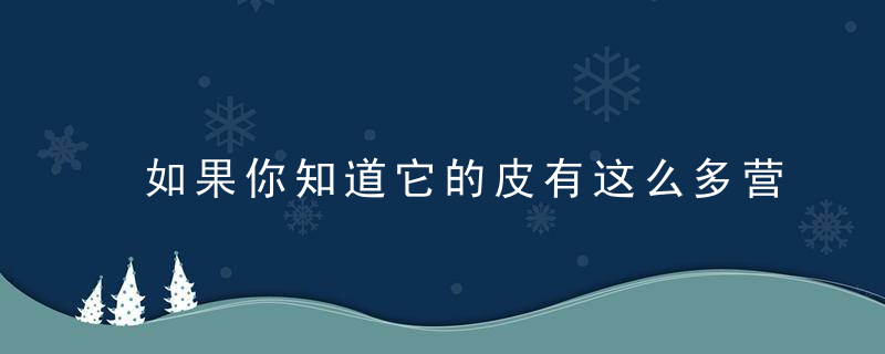 如果你知道它的皮有这么多营养 你还舍得扔掉吗，如果你知道我所知道