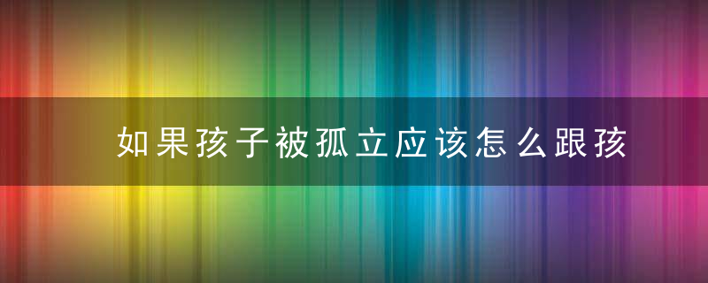 如果孩子被孤立应该怎么跟孩子沟通