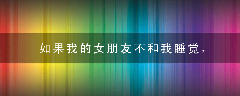 如果我的女朋友不和我睡觉，她会不喜欢我吗？