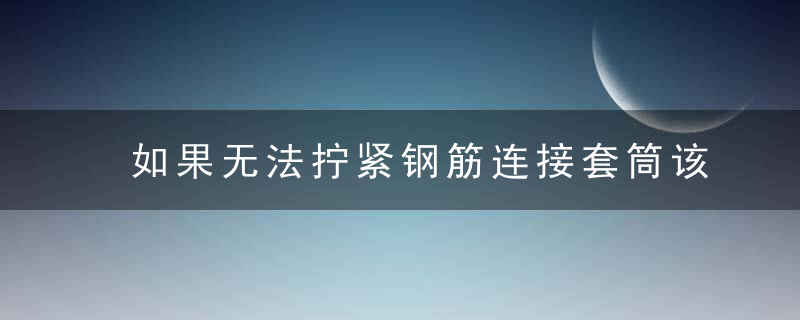 如果无法拧紧钢筋连接套筒该怎么办,近日最新