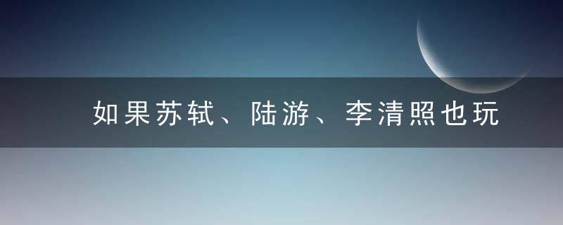 如果苏轼、陆游、李清照也玩抖音，谁会成为网红