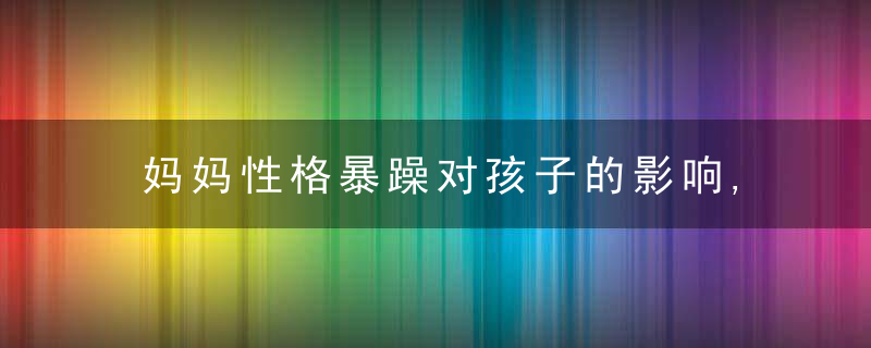 妈妈性格暴躁对孩子的影响,性格暴躁的妈妈对孩子的影响