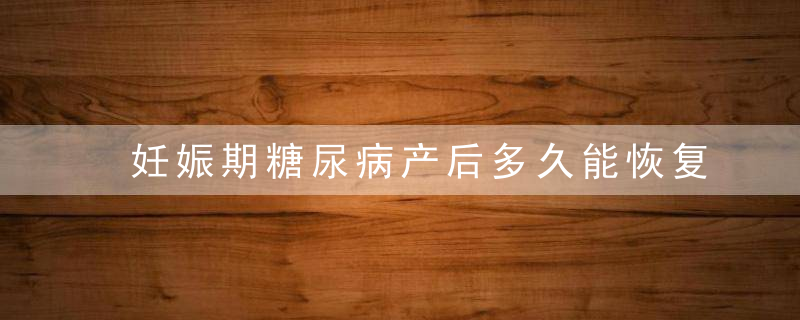 妊娠期糖尿病产后多久能恢复正常