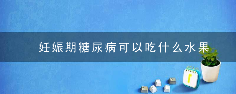 妊娠期糖尿病可以吃什么水果