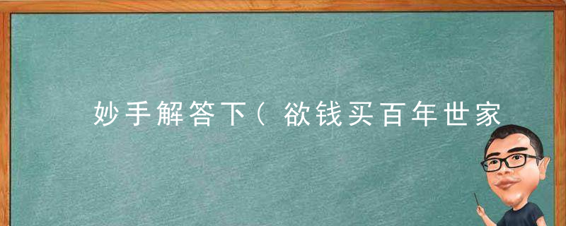 妙手解答下(欲钱买百年世家名的动物)指什么动物是什么意思
