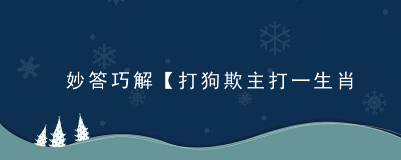 妙答巧解【打狗欺主打一生肖】指什么动物打狗欺主指什么生肖