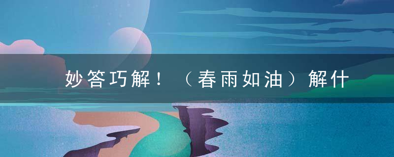 妙答巧解！（春雨如油）解什么生肖春雨如油打一生肖数字