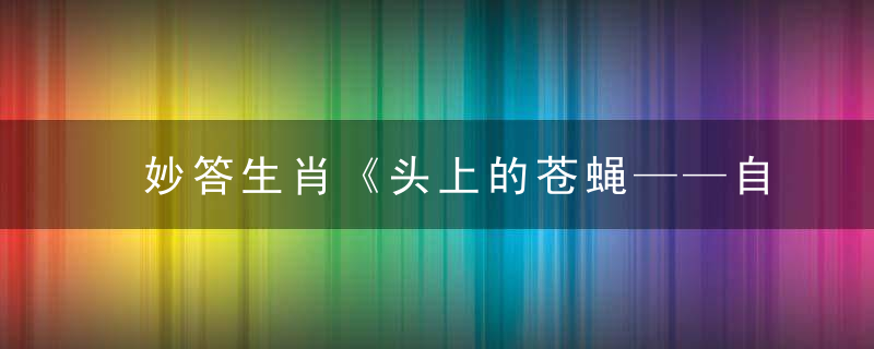 妙答生肖《头上的苍蝇——自来的衣食》打一生肖解什么动物数字