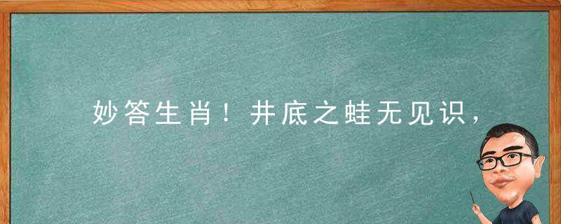 妙答生肖！井底之蛙无见识，对牛弹琴说不通指什么意思