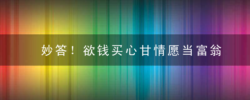 妙答！欲钱买心甘情愿当富翁的动物打一生肖的意思