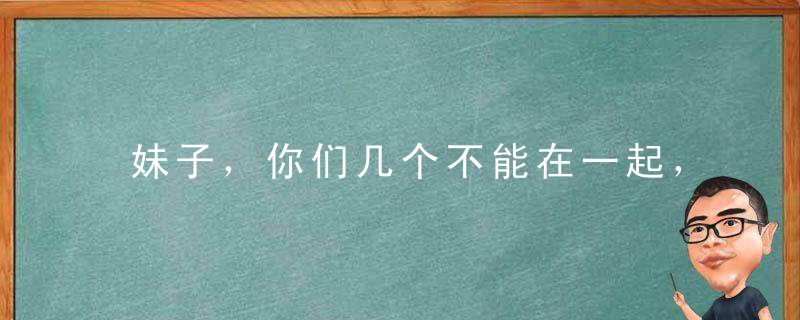 妹子，你们几个不能在一起，尤其是晚上