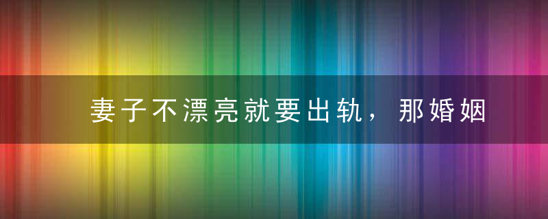 妻子不漂亮就要出轨，那婚姻还有什么意义