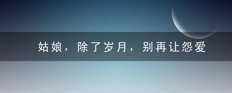 姑娘，除了岁月，别再让怨爱在你脸上留下痕迹了！