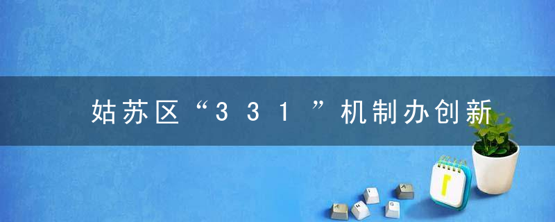 姑苏区“331”机制办创新工作举措推进智能安防建设