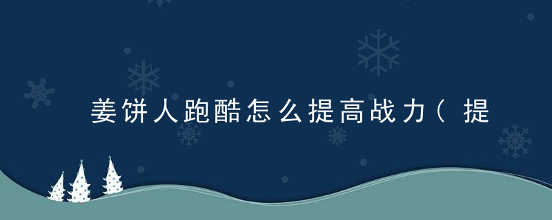 姜饼人跑酷怎么提高战力(提高战斗力的详细攻略介绍)