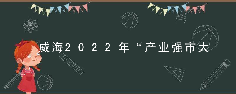 威海2022年“产业强市大讲堂”首期活动举行