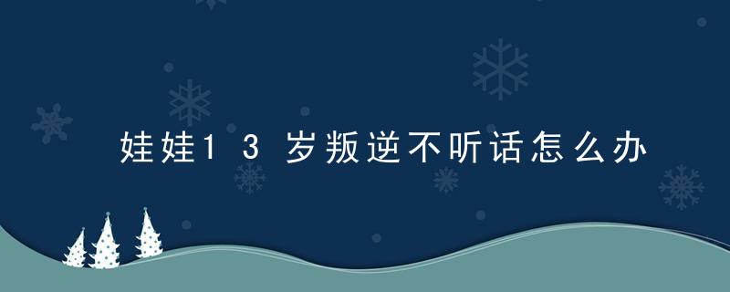 娃娃13岁叛逆不听话怎么办