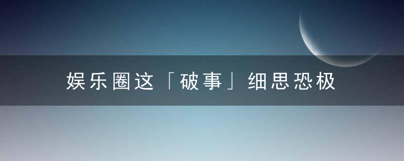 娱乐圈这「破事」细思恐极