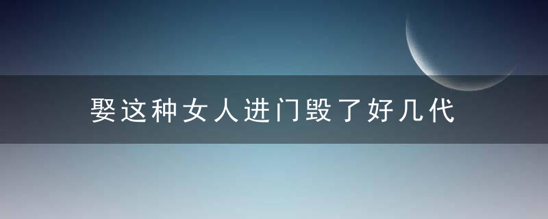 娶这种女人进门毁了好几代，娶这种女人进门好吗