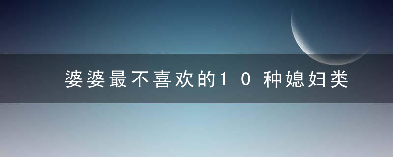 婆婆最不喜欢的10种媳妇类型，婆婆最不喜欢的类型