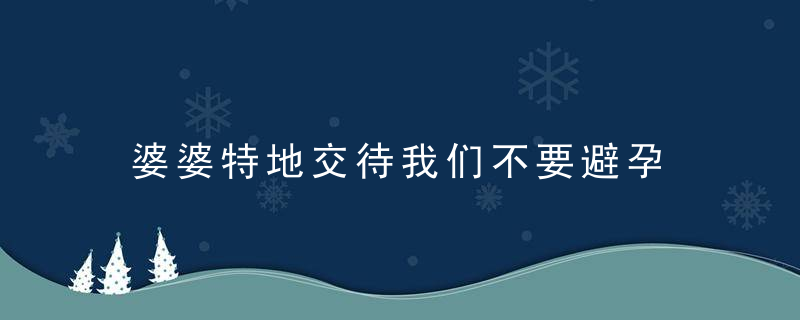 婆婆特地交待我们不要避孕