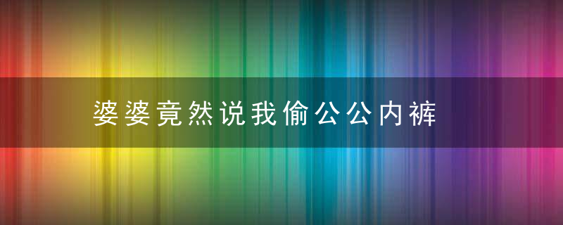 婆婆竟然说我偷公公内裤