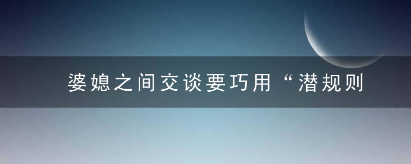 婆媳之间交谈要巧用“潜规则”