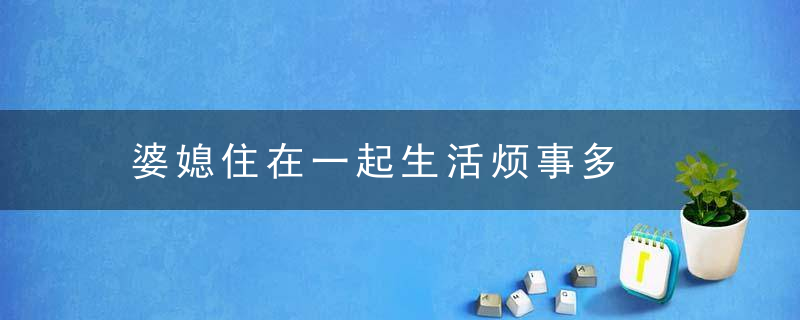 婆媳住在一起生活烦事多