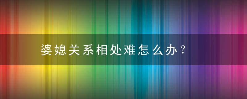 婆媳关系相处难怎么办？