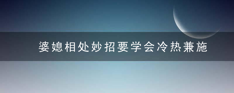 婆媳相处妙招要学会冷热兼施