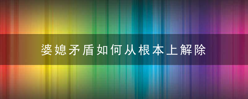 婆媳矛盾如何从根本上解除