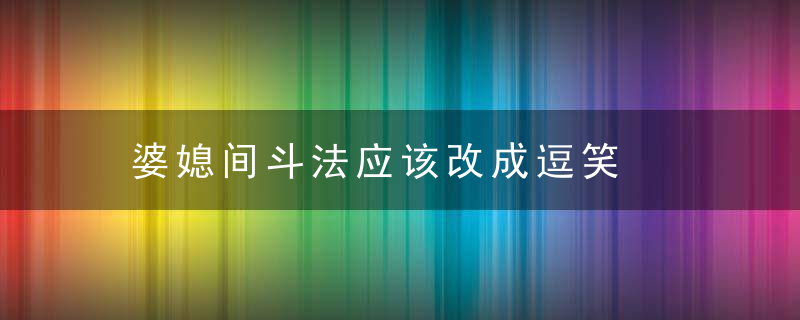 婆媳间斗法应该改成逗笑