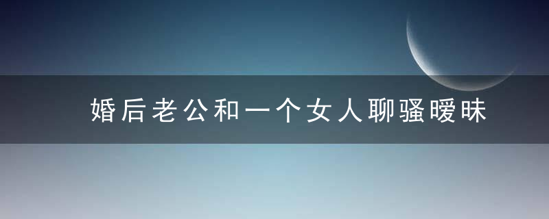 婚后老公和一个女人聊骚暧昧，我应该选择离婚还是挽救婚姻呢?