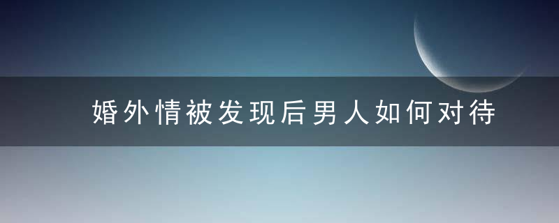 婚外情被发现后男人如何对待情人 一般有四种态度