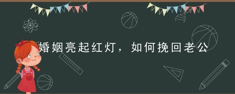 婚姻亮起红灯，如何挽回老公的心？